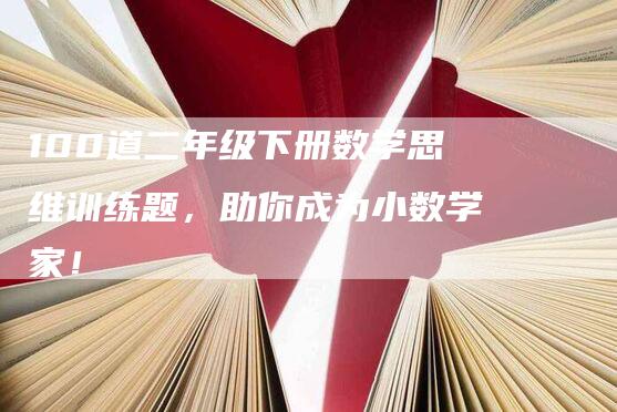 100道二年级下册数学思维训练题，助你成为小数学家！