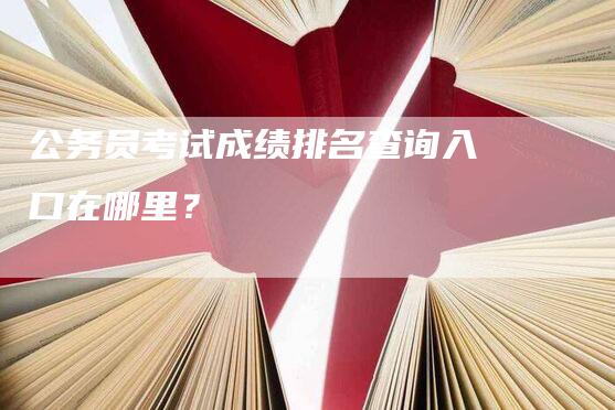 公务员考试成绩排名查询入口在哪里？