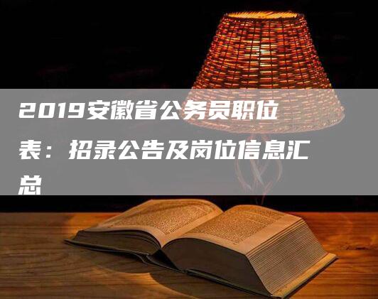 2019安徽省公务员职位表：招录公告及岗位信息汇总