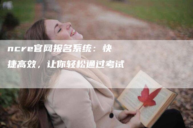 ncre官网报名系统：快捷高效，让你轻松通过考试