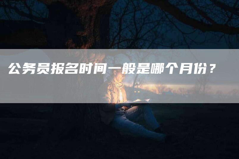 公务员报名时间一般是哪个月份？