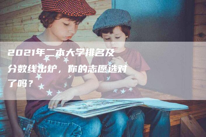 2021年二本大学排名及分数线出炉，你的志愿选对了吗？