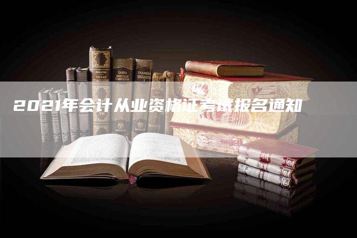 2021年会计从业资格证考试报名通知