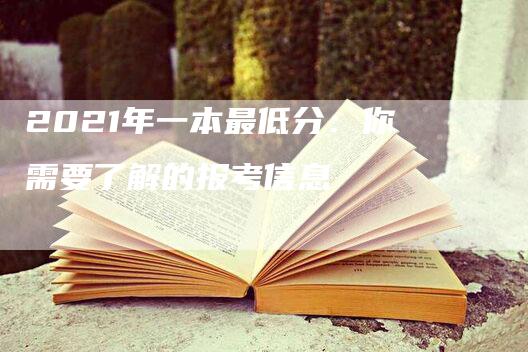 2021年一本最低分：你需要了解的报考信息