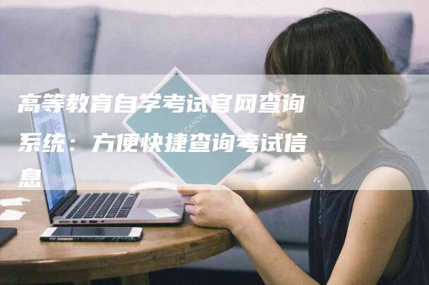 高等教育自学考试官网查询系统：方便快捷查询考试信息