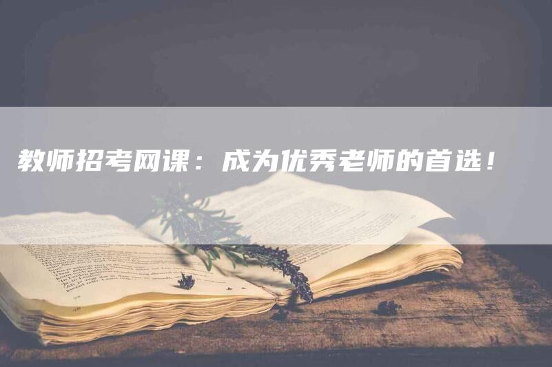 教师招考网课：成为优秀老师的首选！