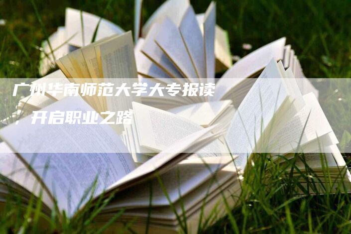 广州华南师范大学大专报读，开启职业之路