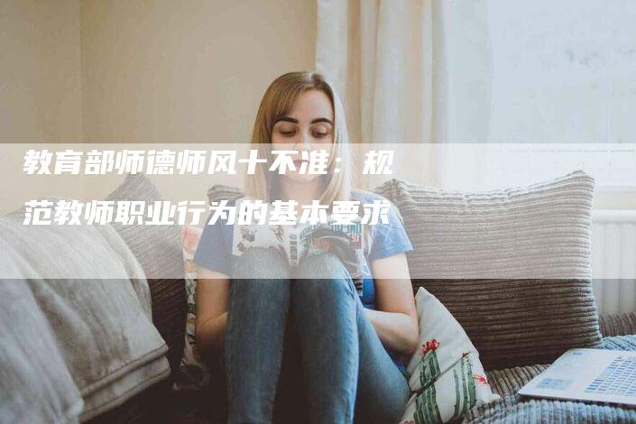 教育部师德师风十不准：规范教师职业行为的基本要求