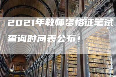 2021年教师资格证笔试查询时间表公布！