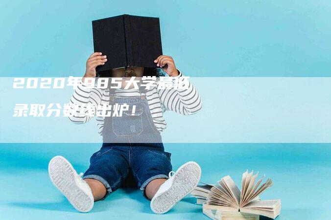 2020年985大学最低录取分数线出炉！