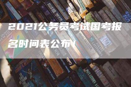 2021公务员考试国考报名时间表公布！