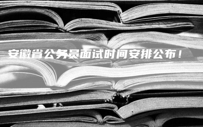 安徽省公务员面试时间安排公布！