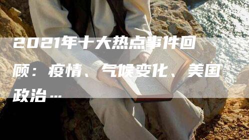 2021年十大热点事件回顾：疫情、气候变化、美国政治…