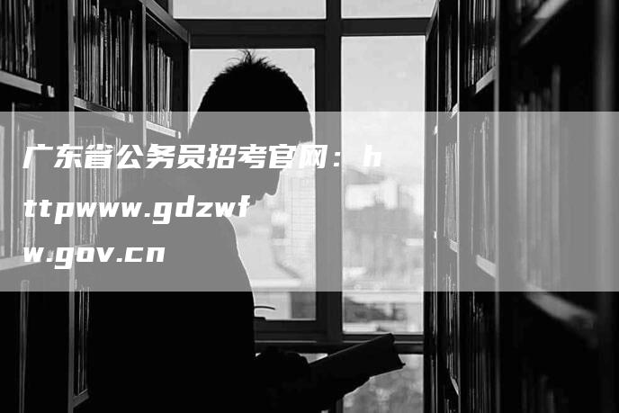 广东省公务员招考官网：httpwww.gdzwfw.gov.cn