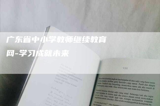 广东省中小学教师继续教育网-学习成就未来