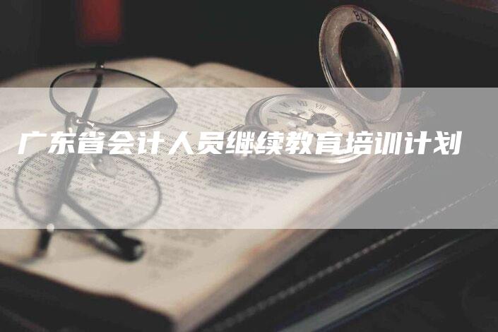 广东省会计人员继续教育培训计划