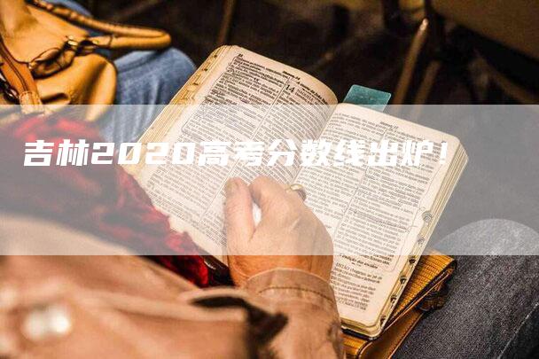 吉林2020高考分数线出炉！