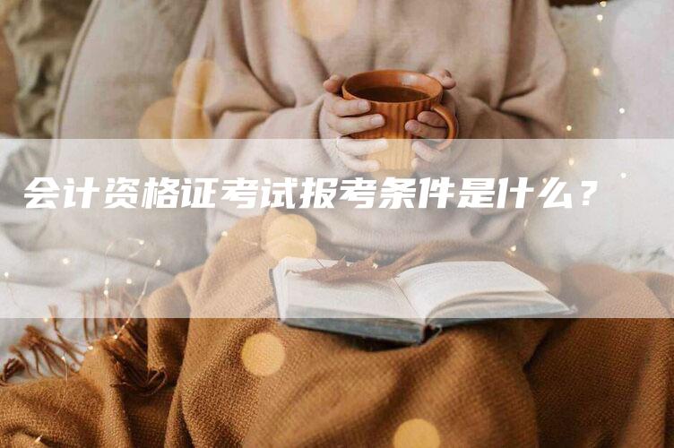 会计资格证考试报考条件是什么？