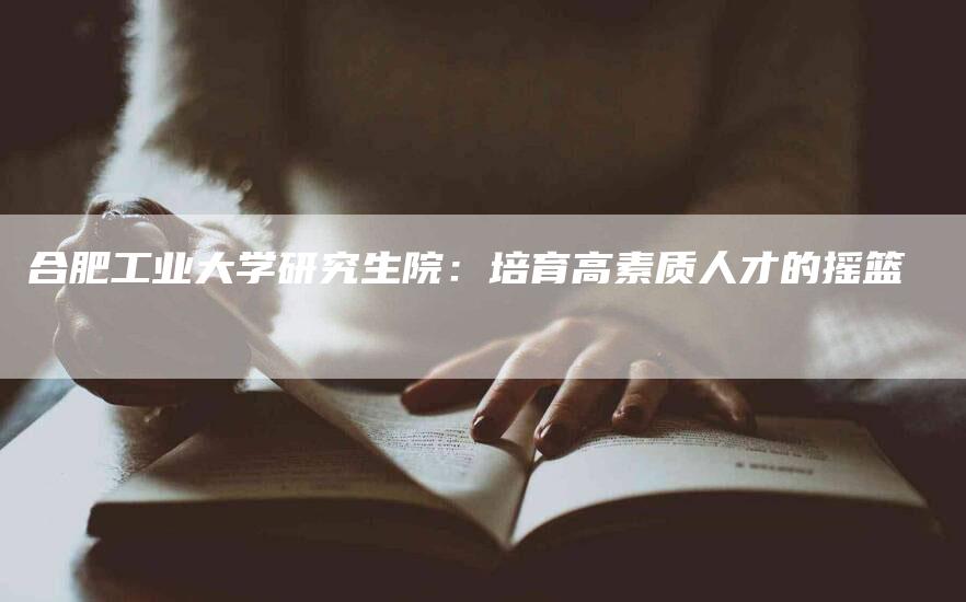 合肥工业大学研究生院：培育高素质人才的摇篮