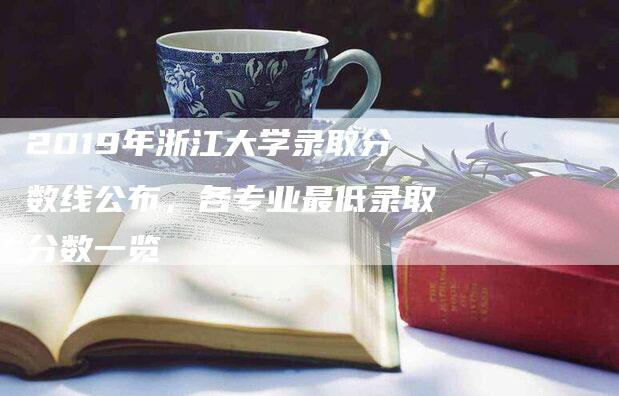 2019年浙江大学录取分数线公布，各专业最低录取分数一览