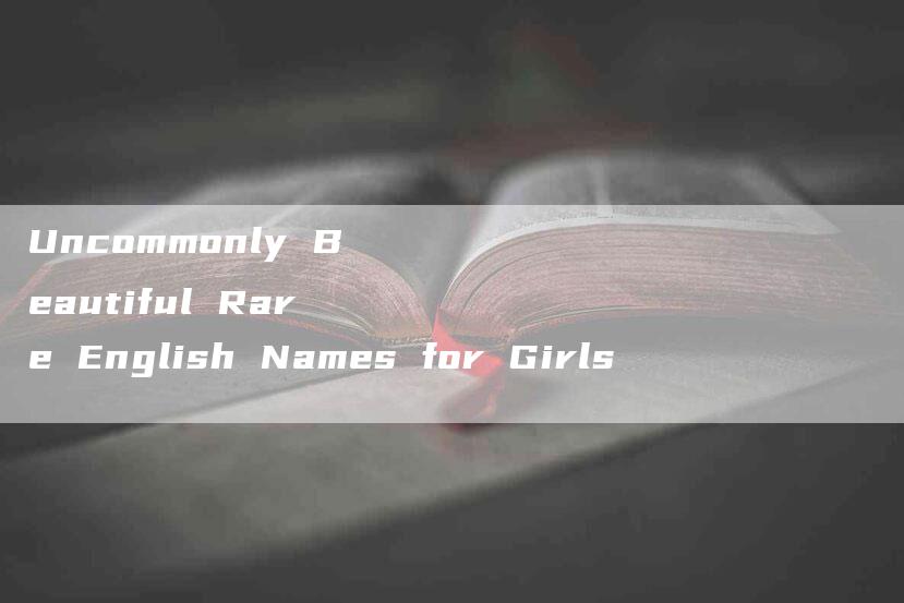 Uncommonly Beautiful Rare English Names for Girls