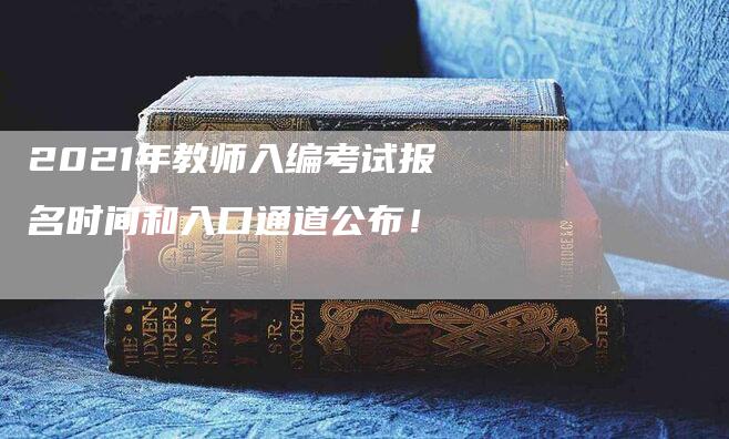 2021年教师入编考试报名时间和入口通道公布！