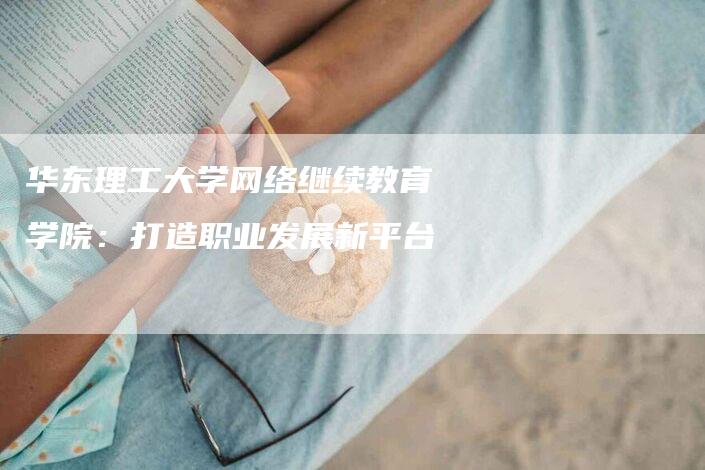 华东理工大学网络继续教育学院：打造职业发展新平台