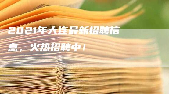 2021年大连最新招聘信息，火热招聘中！