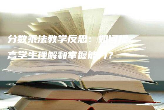 分数乘法教学反思：如何提高学生理解和掌握能力？