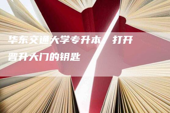 华东交通大学专升本：打开晋升大门的钥匙