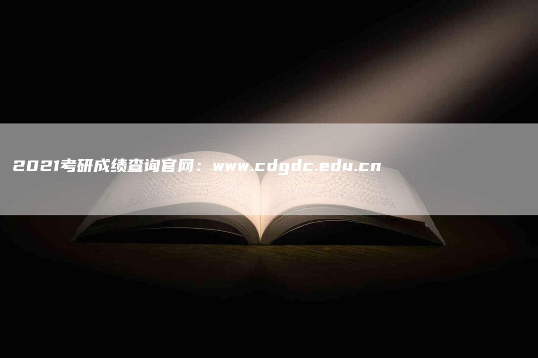 2021考研成绩查询官网：www.cdgdc.edu.cn