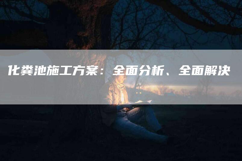 化粪池施工方案：全面分析、全面解决