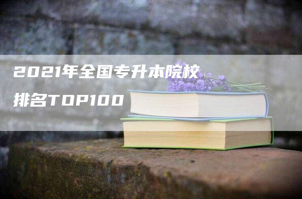 2021年全国专升本院校排名TOP100