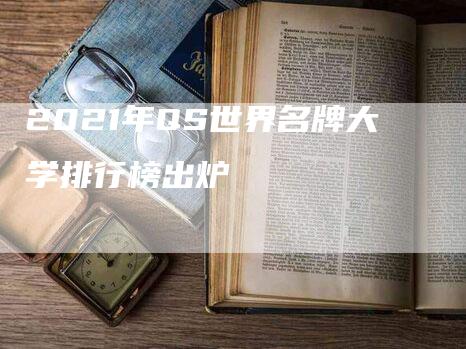 2021年QS世界名牌大学排行榜出炉