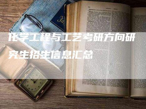 化学工程与工艺考研方向研究生招生信息汇总