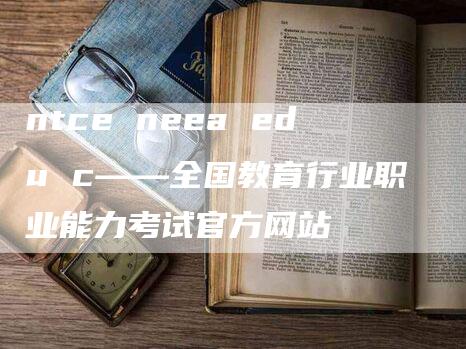 ntce neea edu c——全国教育行业职业能力考试官方网站