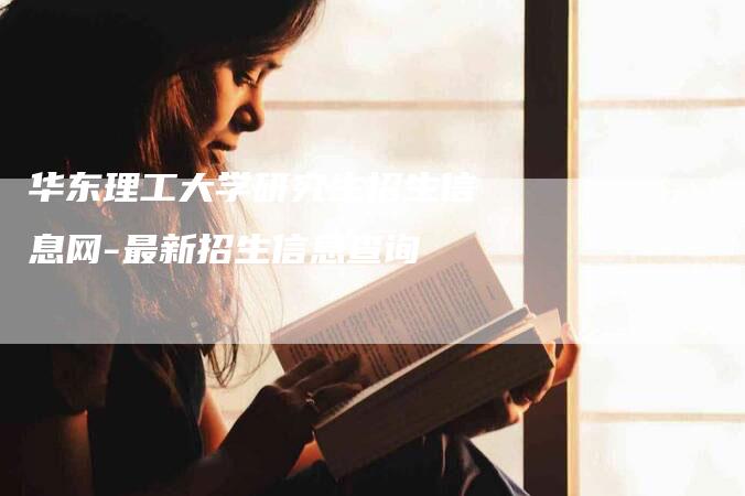 华东理工大学研究生招生信息网-最新招生信息查询