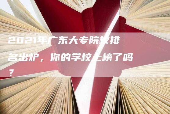 2021年广东大专院校排名出炉，你的学校上榜了吗？