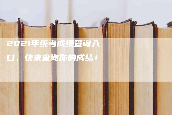 2021年统考成绩查询入口，快来查询你的成绩！