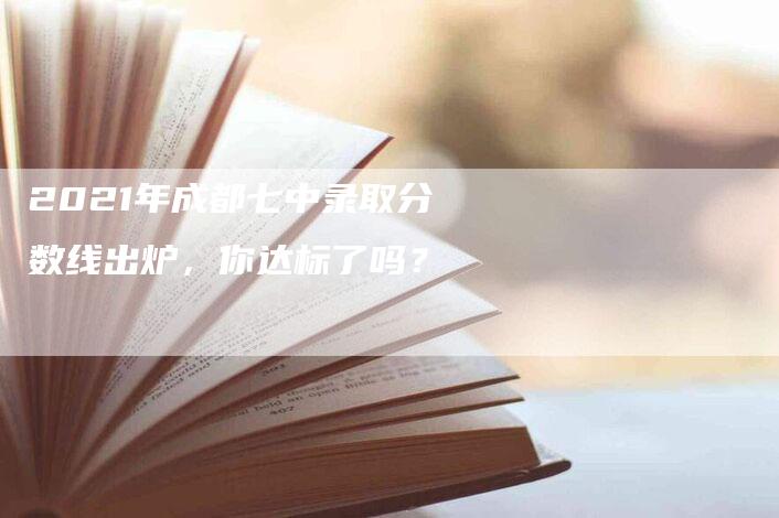 2021年成都七中录取分数线出炉，你达标了吗？