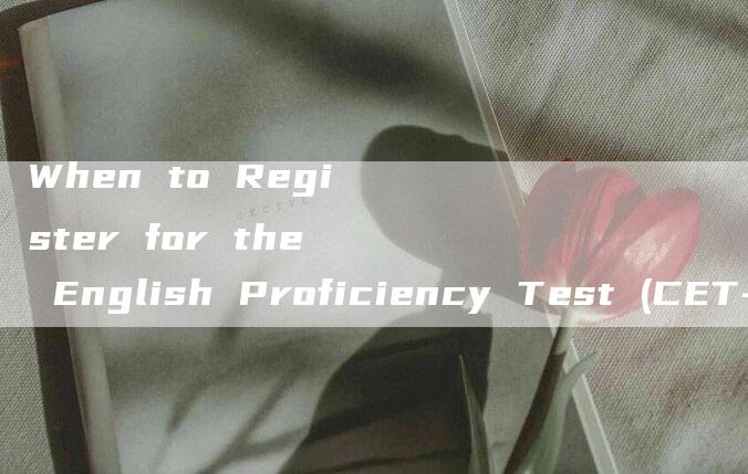 When to Register for the English Proficiency Test (CET-4)