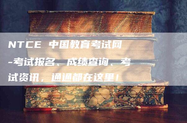 NTCE 中国教育考试网-考试报名、成绩查询、考试资讯，通通都在这里！