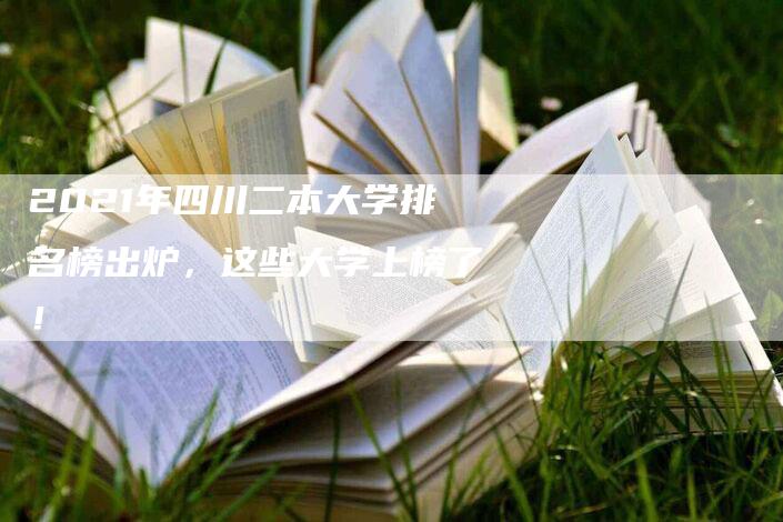 2021年四川二本大学排名榜出炉，这些大学上榜了！