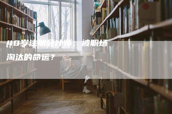 40岁注册会计师：被职场淘汰的命运？