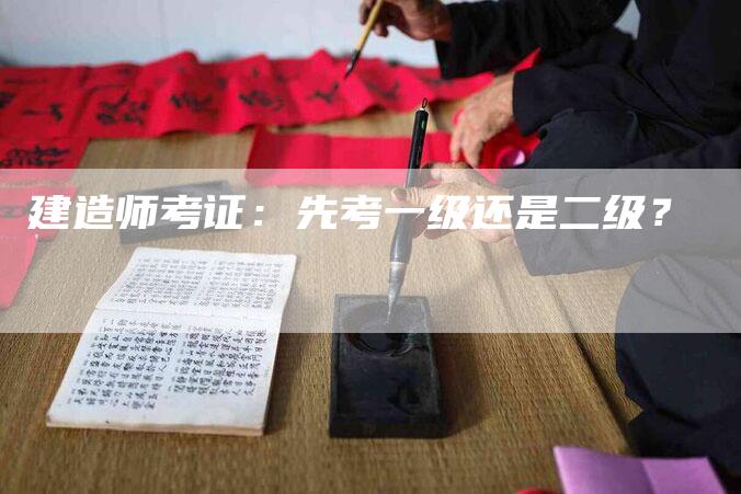 建造师考证：先考一级还是二级？