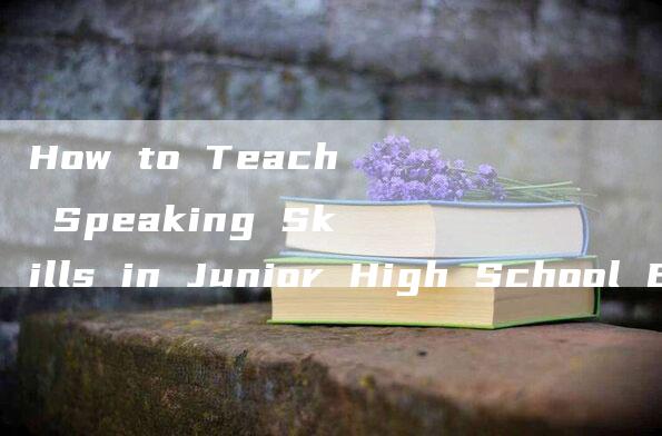 How to Teach Speaking Skills in Junior High School English Class A Video Guide