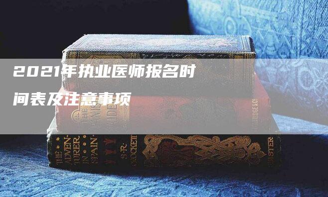 2021年执业医师报名时间表及注意事项