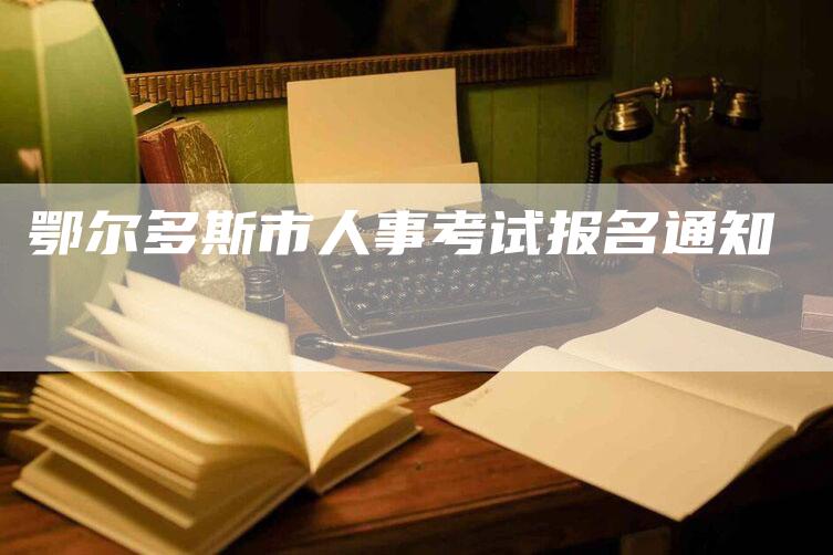 鄂尔多斯市人事考试报名通知