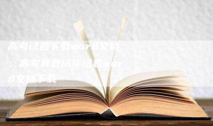 高考试卷下载word文档：高考真题历年试卷word文档下载