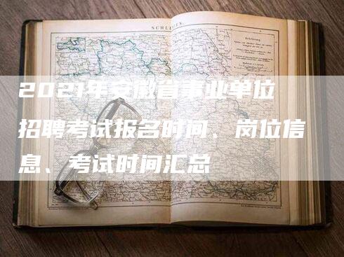 2021年安徽省事业单位招聘考试报名时间、岗位信息、考试时间汇总